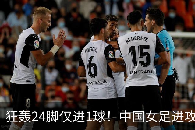 狂轰24脚仅进1球！中国女足进攻效率堪忧无缘亚运连胜